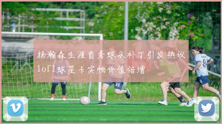杨瀚森生涯首秀球衣补丁引发热议1of1球星卡实物价值倍增