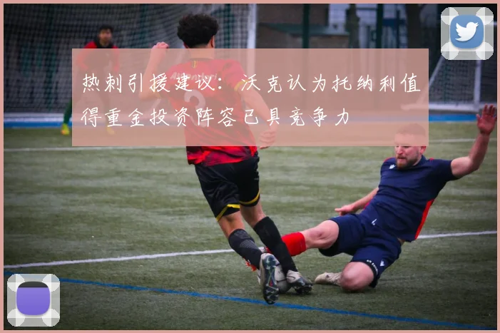 热刺引援建议：沃克认为托纳利值得重金投资阵容已具竞争力