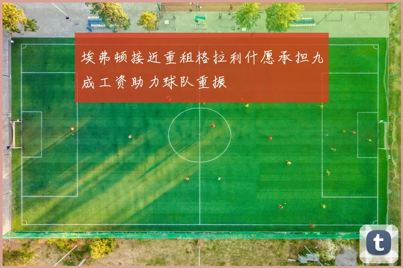 埃弗顿接近重租格拉利什愿承担九成工资助力球队重振