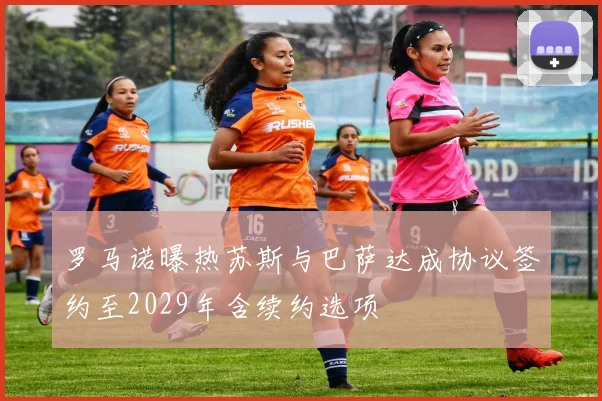罗马诺曝热苏斯与巴萨达成协议签约至2029年含续约选项