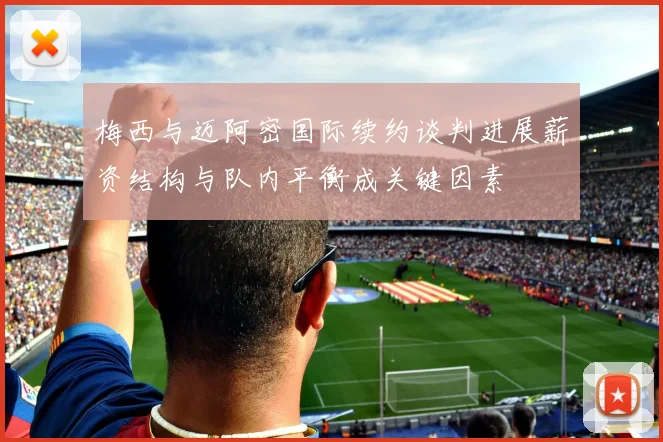 梅西与迈阿密国际续约谈判进展薪资结构与队内平衡成关键因素