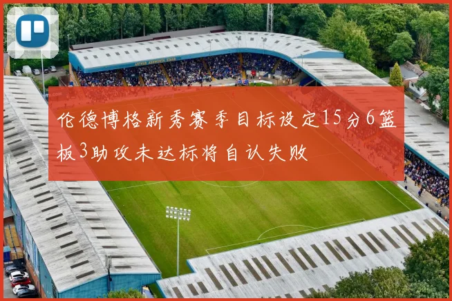 伦德博格新秀赛季目标设定15分6篮板3助攻未达标将自认失败