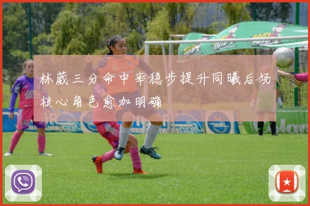 林葳三分命中率稳步提升同曦后场核心角色愈加明确