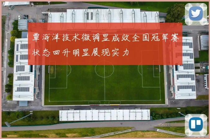 覃海洋技术微调显成效全国冠军赛状态回升明显展现实力