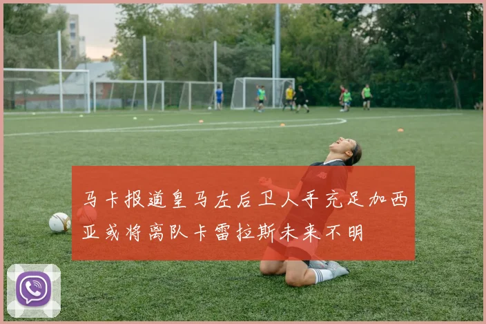 马卡报道皇马左后卫人手充足加西亚或将离队卡雷拉斯未来不明