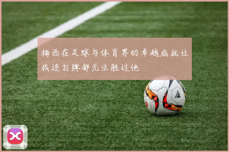 梅西在足球与体育界的卓越成就让我连打牌都无法胜过他
